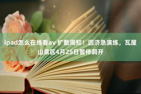 ipad怎么在线看av 扩散周知！因济急演练，瓦屋山景区4月25日暂停洞开