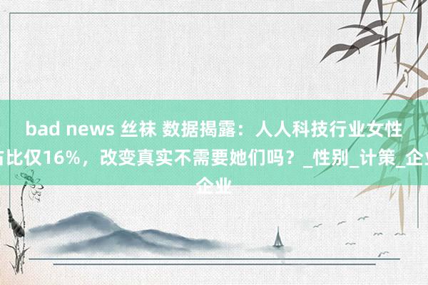 bad news 丝袜 数据揭露：人人科技行业女性占比仅16%，改变真实不需要她们吗？_性别_计策_企业