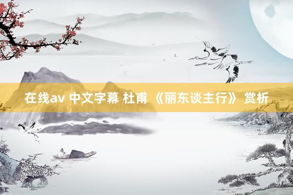 在线av 中文字幕 杜甫 《丽东谈主行》 赏析