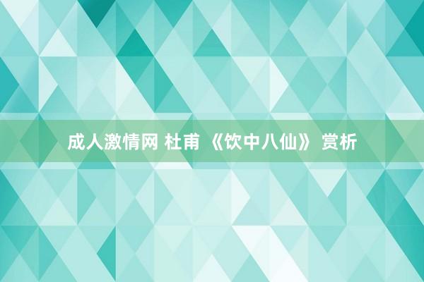 成人激情网 杜甫 《饮中八仙》 赏析