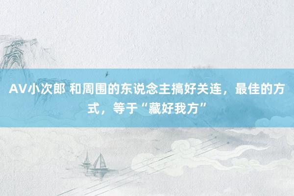 AV小次郎 和周围的东说念主搞好关连，最佳的方式，等于“藏好我方”