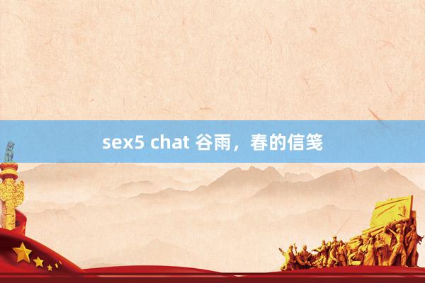 sex5 chat 谷雨，春的信笺