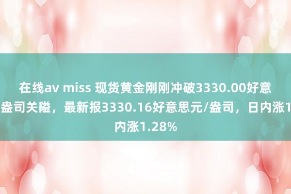 在线av miss 现货黄金刚刚冲破3330.00好意思元/盎司关隘，最新报3330.16好意思元/盎司，日内涨1.28%