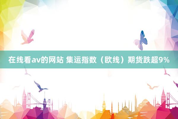在线看av的网站 集运指数（欧线）期货跌超9%