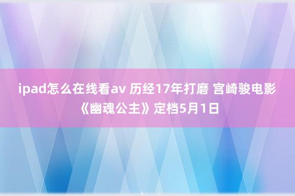 ipad怎么在线看av 历经17年打磨 宫崎骏电影《幽魂公主》定档5月1日