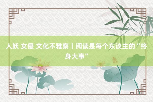 人妖 女優 文化不雅察丨阅读是每个东谈主的“终身大事”