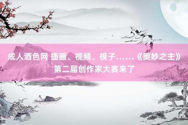 成人酒色网 插画、视频、模子……《奥妙之主》第二届创作家大赛来了