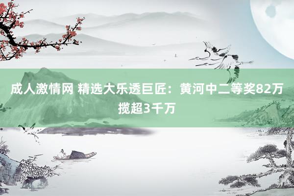成人激情网 精选大乐透巨匠：黄河中二等奖82万揽超3千万
