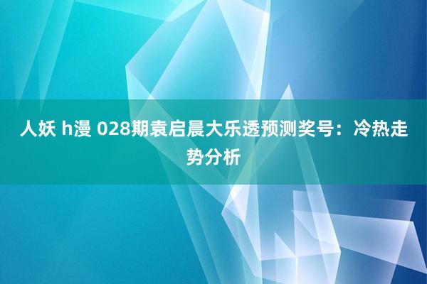 人妖 h漫 028期袁启晨大乐透预测奖号：冷热走势分析