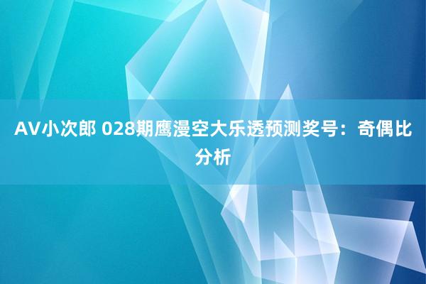 AV小次郎 028期鹰漫空大乐透预测奖号：奇偶比分析
