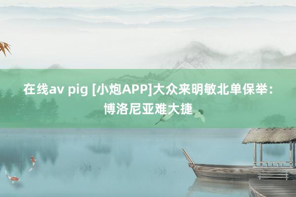 在线av pig [小炮APP]大众来明敏北单保举：博洛尼亚难大捷