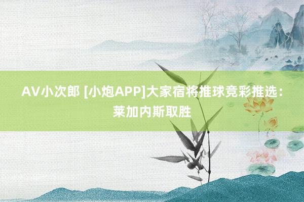 AV小次郎 [小炮APP]大家宿将推球竞彩推选：莱加内斯取胜