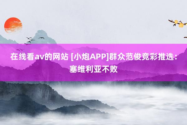 在线看av的网站 [小炮APP]群众范俊竞彩推选：塞维利亚不败