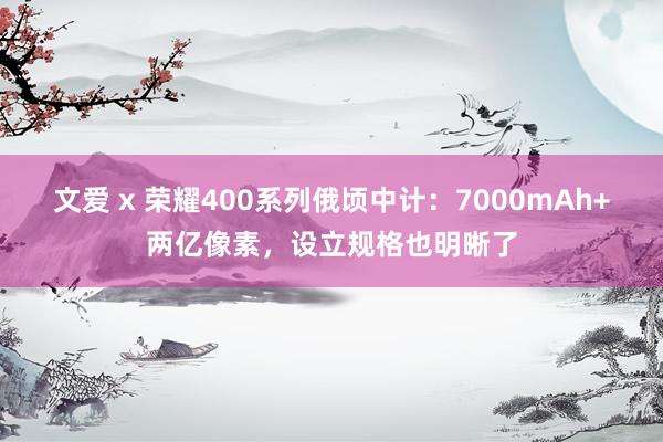 文爱 x 荣耀400系列俄顷中计：7000mAh+两亿像素，设立规格也明晰了