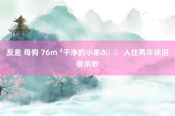 反差 母狗 76m ²干净的小家🏠入住两年依旧很闲散