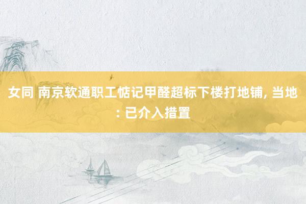 女同 南京软通职工惦记甲醛超标下楼打地铺， 当地: 已介入措置