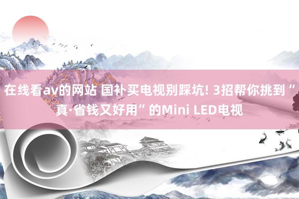 在线看av的网站 国补买电视别踩坑! 3招帮你挑到“真·省钱又好用”的Mini LED电视