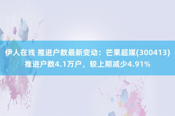伊人在线 推进户数最新变动：芒果超媒(300413)推进户数4.1万户，较上期减少4.91%