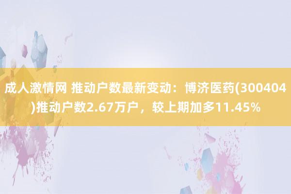 成人激情网 推动户数最新变动：博济医药(300404)推动户数2.67万户，较上期加多11.45%
