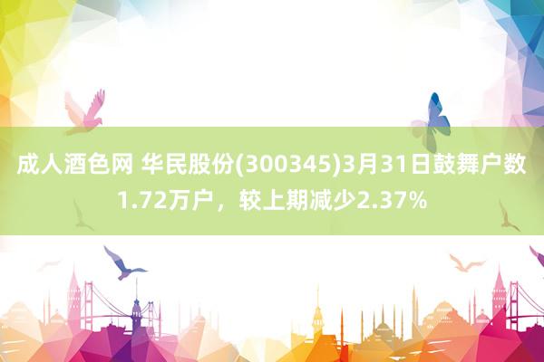 成人酒色网 华民股份(300345)3月31日鼓舞户数1.72万户，较上期减少2.37%