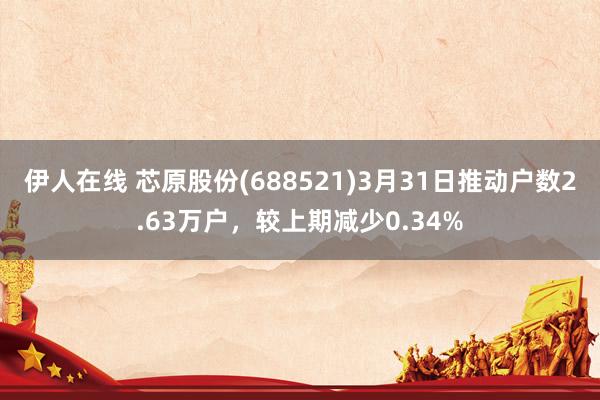 伊人在线 芯原股份(688521)3月31日推动户数2.63万户，较上期减少0.34%