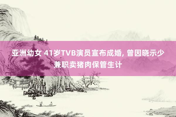 亚洲幼女 41岁TVB演员宣布成婚， 曾因晓示少兼职卖猪肉保管生计