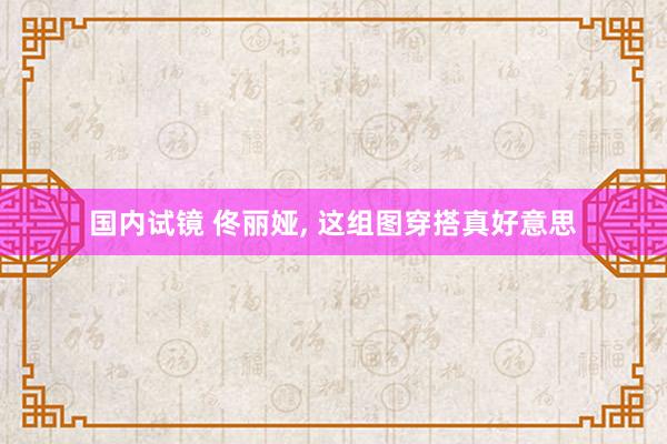 国内试镜 佟丽娅， 这组图穿搭真好意思